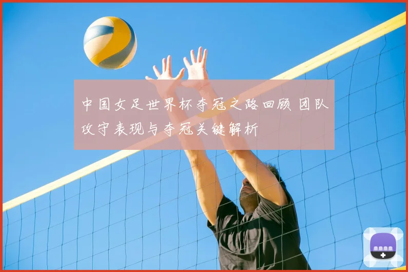 中国女足世界杯夺冠之路回顾 团队攻守表现与夺冠关键解析
