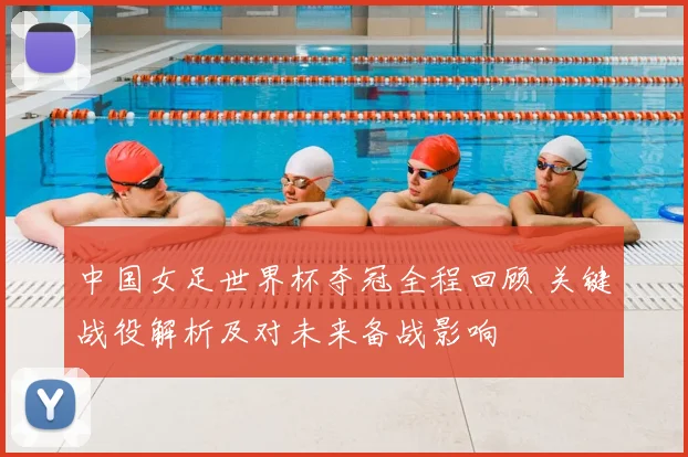 中国女足世界杯夺冠全程回顾 关键战役解析及对未来备战影响