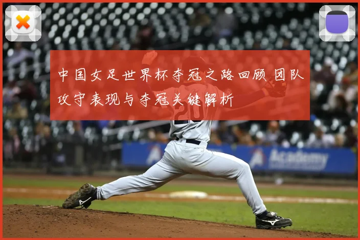 中国女足世界杯夺冠之路回顾 团队攻守表现与夺冠关键解析